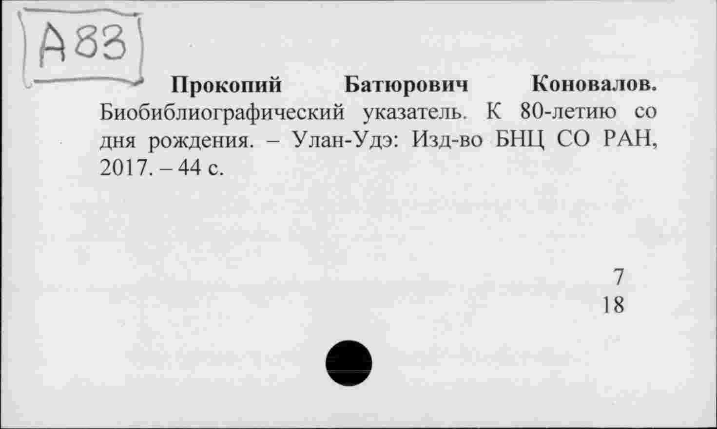 ﻿ft «З )
Прокопий Батюрович Коновалов.
Биобиблиографический указатель. К 80-летию со дня рождения. - Улан-Удэ: Изд-во БНЦ СО РАН,
2017.-44 с.
7
18